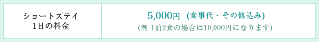 ショートステイ1日の料金 5,000円 (食事代・その他込み) (例 1泊2食の場合は10,000円になります)